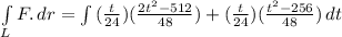 \int\limits_L {F}. \, dr = \int\limits {(\frac{t}{24})(\frac{2t^{2}-512}{48})+ (\frac{t}{24} )(\frac{t^{2}-256}{48})  } \, dt