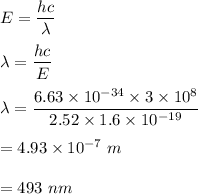E=\dfrac{hc}{\lambda}\\\\\lambda=\dfrac{hc}{E}\\\\\lambda=\dfrac{6.63\times 10^{-34}\times 3\times 10^8}{2.52\times 1.6\times 10^{-19}}\\\\=4.93\times 10^{-7}\ m\\\\=493\ nm