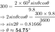 300=\dfrac{2\times 60^2sin\theta cos\theta}{9.8}\\\Rightarrow 2sin\theta cos\theta =\dfrac{300\times 9.8}{3600}\\\Rightarrow sin2\theta =0.81666\\\Rightarrow \theta \approx \bold{54.75^\circ}