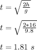t = \sqrt{\frac{2h}{g} } \\\\t = \sqrt{\frac{2*16}{9.8} }\\\\t = 1.81 \ s