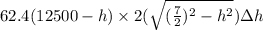 62.4(12500-h) \times 2(\sqrt{(\frac{7}{2})^2-h^2}) \Delta h