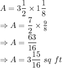 A = 3\dfrac{1}{2}\times 1\dfrac{1}8\\\Rightarrow A = \dfrac{7}{2}\times \frac{9}8\\\Rightarrow A = \dfrac{63}{16}\\\Rightarrow A = 3\dfrac{15}{16}\ sq\ ft