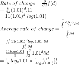 Rate \ of \ change = \frac{\partial }{\partial d} f(d)\\                   = \frac{\partial}{\partial d} (1.01)^d .11\\                   = 11(1.01)^d \ log (1.01)\\Average \ rate \ of \ change = \frac{\int\limits^7_2 \frac{\partial f(d)}{\partial d} \partial d}{\int\limits^7_2 \partial d }    \\= \frac{\int_{2}^{7} 11(1.01)^d log_e 1.01 \ \partial d}{\int_{2}^{7} \partial d}\\= \frac{11 log_2 1.01}{5} \int_{2}^{7} 1.01^d \partial d\\= \frac{11}{5} log_e 1.01\times [\frac{1.01^d}{log_e(1.01)}]_2^7\\