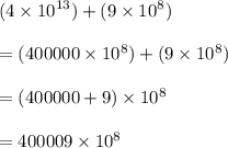 (4 \times  {10}^{13} ) + (9 \times  {10}^{8} ) \\  \\  = (400000 \times  {10}^{8} ) + (9 \times  {10}^{8} ) \\  \\  = (400000 + 9) \times  {10}^{8}  \\  \\  = 400009 \times  {10}^{8}