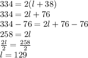334 = 2(l+38)\\334 = 2l+76\\334-76 = 2l+76-76\\258 = 2l\\\frac{2l}{2} = \frac{258}{2}\\l = 129