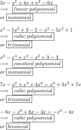 2x -  {x}^{2}  + 4x +  {x}^{2}  = 6x \\  \implies \:  \boxed{linear \: polynomial} \: \\  or \:  \boxed{monomial} \\  \\  {x}^{3}  - 5 {x}^{2}  + 3 - 2 =   {x}^{3}  - 5 {x}^{2}  + 1 \\  \implies \:  \boxed{cubic \: polynomial} \: \\  or \:  \boxed{trinomial} \\  \\  {x}^{3}  - {x}^{3}   + {x}^{2}   -  {x}^{2} + 3=  3 \\  \implies \:  \boxed{constant \: polynomial} \: \\  or \:  \boxed{monomial} \\  \\  7x -  {x}^{2}  +  {x}^{3}  + 4 {x}^{2} =    {x}^{3}  + 3 {x}^{2}  + 7x \\  \implies \:  \boxed{cubic \: polynomial} \: \\  or \:  \boxed{trinomial} \\  \\  - 6x -  {x}^{3}  + 6x - 4x=    -  {x}^{3}  -  4{x}   \\  \implies \:  \boxed{cubic \: polynomial} \: \\  or \:  \boxed{binomial}
