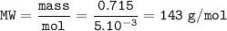\tt MW=\dfrac{mass}{mol}=\dfrac{0.715}{5.10^{-3}}=143~g/mol
