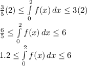 \frac{3}{5}(2)\leq \int\limits^2_0 {f(x)} \, dx  \leq 3(2)\\\frac{6}{5} \leq \int\limits^2_0 {f(x)} \, dx  \leq 6\\1.2 \leq \int\limits^2_0 {f(x)} \, dx  \leq 6