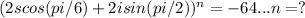 (2scos(pi/6) +2i sin(pi/2))^n =-64...n=?