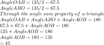 Angle OAB=135/2 = 67.5\\Angle ABO=135/2=67.5\\Through\ the\ angle\ sum\ property\ of\ a\ triangle\\Angle OAB+AngleABO+Angle AOB=180\\67.5+67.5+AngleAOB=180\\135+AngleAOB=180\\Angle AOB=180-135\\=45