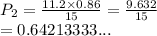 P_2 =  \frac{11.2 \times 0.86}{15}  =  \frac{9.632}{15}  \\  = 0.64213333...