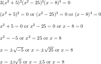 3(x^2+5)^2(x^2-25)^3(x-8)^4 = 0\\\\(x^2+5)^2=0 \text{ or } (x^2-25)^3=0 \text{ or } (x-8)^4 = 0\\\\x^2+5=0 \text{ or } x^2-25=0 \text{ or } x-8 = 0\\\\x^2=-5 \text{ or } x^2=25 \text{ or } x = 8\\\\x=\pm\sqrt{-5} \text{ or } x=\pm\sqrt{25} \text{ or } x = 8\\\\x=\pm i\sqrt{5} \text{ or } x=\pm 5 \text{ or } x = 8\\\\