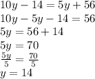 10y-14 = 5y+56\\10y-5y-14 = 56\\5y = 56+14\\5y = 70\\\frac{5y}{5} = \frac{70}{5}\\y = 14