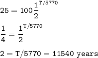 \tt 25=100\dfrac{1}{2}^{T/5770}\\\\\dfrac{1}{4}=\dfrac{1}{2}^{T/5770}\\\\2=T/5770\rightarrowT=11540~years
