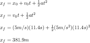 \\ x_f=x_0+v_0t+\frac{1}{2}at^2\\\\ x_f=v_0t+\frac{1}{2}at^2\\\\ x_f=(5m/s)(11.4s)+\frac{1}{2}(5m/s^2)(11.4s)^2\\\\ x_f=381.9m