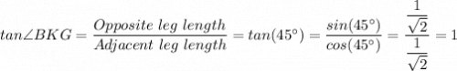 tan\angle BKG = \dfrac{Opposite \ leg \ length}{Adjacent\ leg \ length} = tan(45^{\circ}) = \dfrac{sin(45^{\circ})}{cos(45^{\circ}) } = \dfrac{\dfrac{1 }{\sqrt{2} } }{\dfrac{1}{\sqrt{2} } } = 1