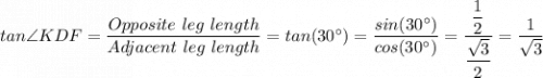 tan\angle KDF = \dfrac{Opposite \ leg \ length}{Adjacent\ leg \ length} = tan(30^{\circ}) = \dfrac{sin(30^{\circ})}{cos(30^{\circ}) } = \dfrac{\dfrac{1 }{2 } }{\dfrac{\sqrt{3} }{2 } } = \dfrac{1}{\sqrt{3} }