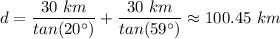 d = \dfrac{30 \ km}{tan(20^{\circ})} +  \dfrac{30 \ km}{tan(59^{\circ})} \approx 100.45 \ km