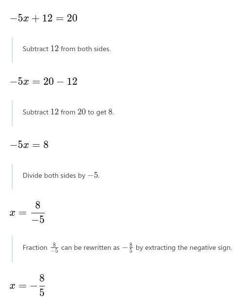 PL

Solve each equation for the variable. Show every step in your work 
-5x+12=20