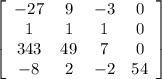 \left[\begin{array}{cccc}-27&9&-3&0\\1&1&1&0\\343&49&7&0\\-8&2&-2&54\end{array}\right]