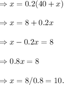 \Rightarrow x = 0.2(40+x) \\\\\Rightarrow x = 8+0.2x \\\\\Rightarrow x-0.2x=8 \\\\\Rightarrow 0.8x = 8 \\\\\Rightarrow x = 8/0.8=10.