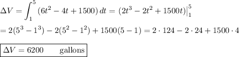 \displaystyle\Delta V=\int_1^5{(6t^2-4t+1500)}\,dt=\left.(2t^3-2t^2+1500t)\right|^5_1\\\\=2(5^3-1^3)-2(5^2-1^2)+1500(5-1) = 2\cdot124-2\cdot24+1500\cdot4\\\\\boxed{\Delta V=6200\qquad\text{gallons}}
