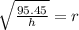 \sqrt{ \frac{95.45}{h} }  = r