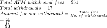 Total\ ATM\ withdrawal\ fees = \$51\\Total\ withdrawals = 17\\Amount\ for\ one\ withdrawal = \frac{Total\ fees}{No.\ of\ withdrawals}\\= \frac{51}{17}\\= \$3