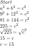 Start\\ a^{2}+b^{2}=c^{2}\\ 9^{2}+12^{2}=c^{2}\\ 81+144=c^{2} \\ 225 = c^{2} \\ \sqrt{225} = \sqrt{c}^{2}\\   15 = c\\ c = 15