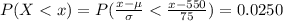 P( X <  x) = P( \frac{x - \mu  }{ \sigma}  <  \frac{x - 550 }{75 } ) = 0.0250