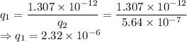 q_1=\dfrac{1.307\times 10^{-12}}{q_2}=\dfrac{1.307\times 10^{-12}}{5.64\times 10^{-7}}\\\Rightarrow q_1=2.32\times 10^{-6}