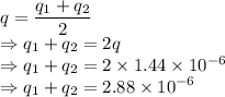q=\dfrac{q_1+q_2}{2}\\\Rightarrow q_1+q_2=2q\\\Rightarrow q_1+q_2=2\times1.44\times 10^{-6}\\\Rightarrow q_1+q_2=2.88\times 10^{-6}