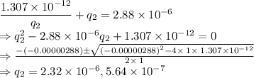 \dfrac{1.307\times 10^{-12}}{q_2}+q_2=2.88\times 10^{-6}\\\Rightarrow q_2^2-2.88\times 10^{-6}q_2+1.307\times 10^{-12}=0\\\Rightarrow \frac{-\left(-0.00000288\right)\pm \sqrt{\left(-0.00000288\right)^2-4\times \:1\times \:1.307\times 10^{-12}}}{2\times \:1}\\\Rightarrow q_2=2.32\times 10^{-6}, 5.64\times 10^{-7}