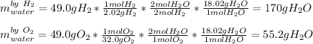 m_{water}^{by\ H_2}=49.0gH_2*\frac{1molH_2}{2.02gH_2}*\frac{2molH_2O}{2molH_2}*\frac{18.02gH_2O}{1molH_2O}   =170gH_2O\\\\m_{water}^{by\ O_2}=49.0gO_2*\frac{1molO_2}{32.0gO_2}*\frac{2molH_2O}{1molO_2}*\frac{18.02gH_2O}{1molH_2O}   =55.2gH_2O