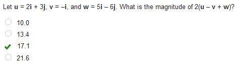 Let u = 2i + 3j, v=-i, and w = 5i – 6j. What is the magnitude of 2(u - V + w)?

•10.0
•13.4
•17.1
•2