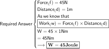 \sf Required\:Answer\begin{cases} \sf Force_(f)=45N \\ \sf Distance_(d)=1m \\ \sf As\:we\:know\:that \\ {\boxed{\sf Work_(w)=Force_(f)\times Distance_(d)}} \\ \sf W=45 \times 1Nm \\ \sf =45Nm \\ \longrightarrow {\underline{\boxed{\bf W=45Joule}}}\end {array}