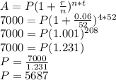 A=P(1+\frac{r}{n})^{n*t}\\7000=P(1+\frac{0.06}{52})^{4*52}\\7000=P(1.001)^{208}\\7000=P(1.231)\\P=\frac{7000}{1.231}  \\P=5687