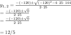 y_{1,\:2}=\frac{-\left(-120\right)\pm \sqrt{\left(-120\right)^2-4\cdot \:25\cdot \:144}}{2\cdot \:25}\\=\frac{-\left(-120\right)\pm \sqrt{0}}{2\cdot \:25}\\=\frac{-\left(-120\right)\pm \sqrt{0}}{2\cdot \:25}\\\\= 12/5