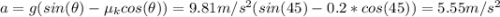 a = g(sin(\theta) - \mu_{k}cos(\theta)) = 9.81 m/s^{2}(sin(45) - 0.2*cos(45)) = 5.55 m/s^{2}