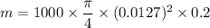 m = 1000 \times \dfrac{\pi}{4} \times ( 0.0127)^2 \times 0.2
