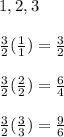 1,2,3\\\\\frac{3}{2}(\frac{1}{1} )= \frac{3}{2} \\\\\frac{3}{2} (\frac{2}{2} )=\frac{6}{4}\\\\\frac{3}{2}  (\frac{3}{3} )=\frac{9}{6}