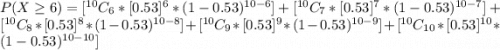 P( X \ge  6 )=  [^{10}C_6 *  [0.53]^6 *  (1- 0.53)^{10-6}] +  [^{10}C_7 *  [0.53]^7 *  (1- 0.53)^{10-7}] +  [^{10}C_8 *  [0.53]^8 *  (1- 0.53)^{10-8}] +  [^{10}C_9 *  [0.53]^9 *  (1- 0.53)^{10-9}] + [^{10}C_{10} *  [0.53]^{10} *  (1- 0.53)^{10-10}]