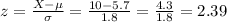 z=\frac{X-\mu}{\sigma}=\frac{10-5.7}{1.8}=\frac{4.3}{1.8}=2.39