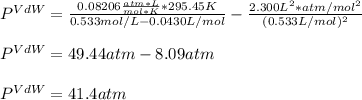P^{VdW}=\frac{0.08206\frac{atm*L}{mol*K}*295.45K}{0.533mol/L-0.0430L/mol} -\frac{2.300L^2*atm/mol^2}{(0.533L/mol)^2}\\\\P^{VdW}=49.44atm-8.09atm\\\\P^{VdW}=41.4atm