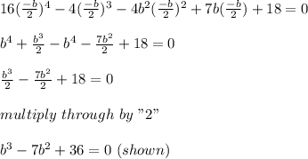 16(\frac{-b}{2} )^4 -4(\frac{-b}{2})^3-4b^2(\frac{-b}{2})^2 +7b(\frac{-b}{2})+18=0\\\\b^4+\frac{b^3}{2}  -b^4-\frac{7b^2}{2}  +18=0\\\\\frac{b^3}{2} -\frac{7b^2}{2} +18=0\\\\multiply\ through \ by \ "2"\\\\b^3-7b^2+36 =0 \ (shown)