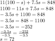 11(100-s)+7.5s = 848\\1100-11s+7.5s = 848\\-3.5s+1100 = 848\\-3.5s = 848-1100\\-3.5s = -252\\\frac{-3.5s}{-3.5} = \frac{-252}{-3.5}\\s = 72