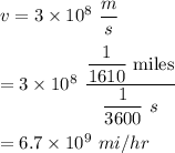 v=3\times 10^8\ \dfrac{m}{s}\\\\=3\times 10^8\ \dfrac{\dfrac{1}{1610}\ \text{miles}}{\dfrac{1}{3600}\ s}\\\\=6.7\times 10^9\ mi/hr