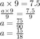 a \times 9 = 7.5 \\ \frac{a \times 9}{9} = \frac{7.5}{9} \\ a = \frac{75}{90} \\ a = \frac{15}{18}