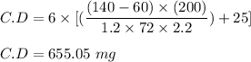 C.D = 6\times [(\dfrac{(140-60)\times ( 200)}{1.2\times72\times 2.2})+25]\\\\C.D =655.05\ mg