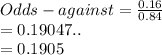 Odds-against = \frac{0.16}{0.84}\\= 0.19047..\\=0.1905